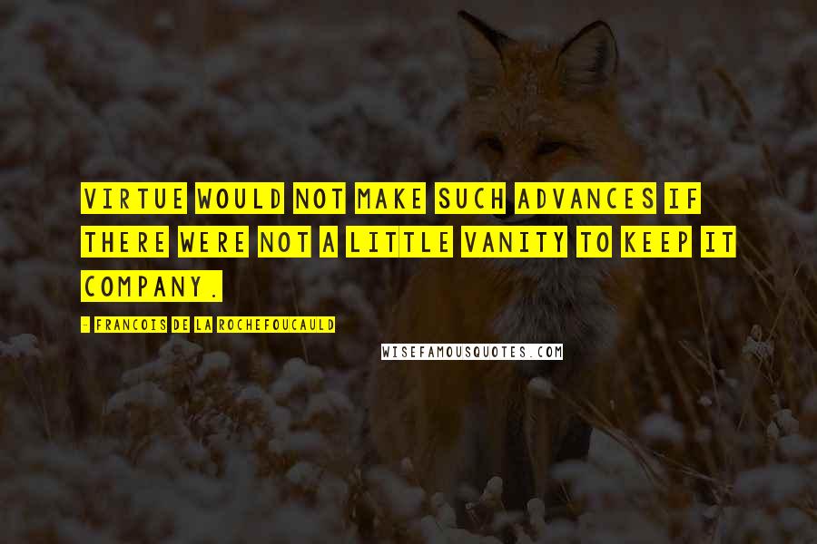 Francois De La Rochefoucauld Quotes: Virtue would not make such advances if there were not a little vanity to keep it company.