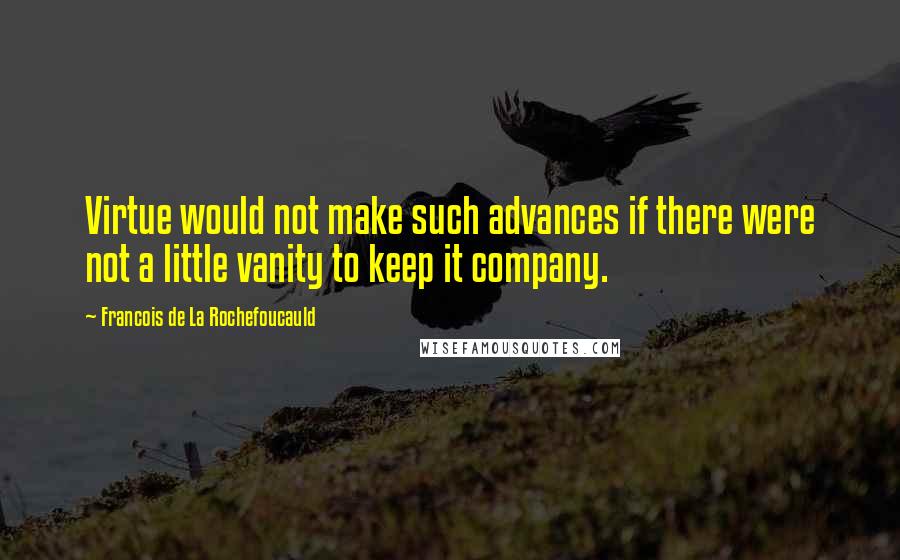 Francois De La Rochefoucauld Quotes: Virtue would not make such advances if there were not a little vanity to keep it company.