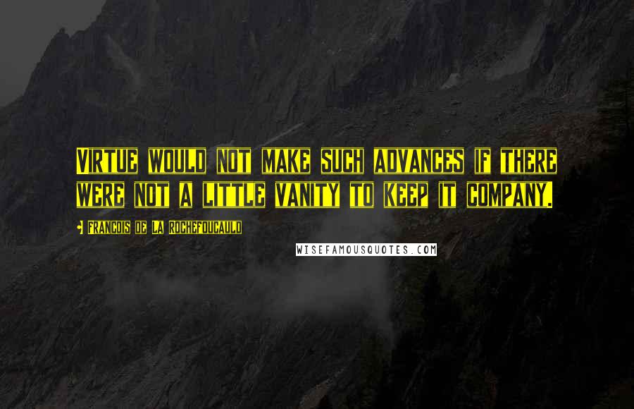 Francois De La Rochefoucauld Quotes: Virtue would not make such advances if there were not a little vanity to keep it company.