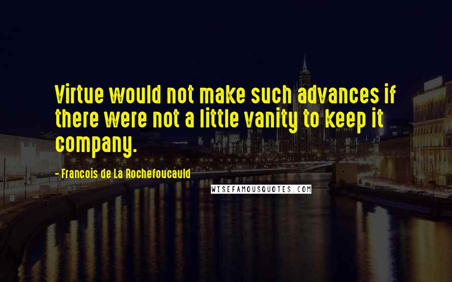 Francois De La Rochefoucauld Quotes: Virtue would not make such advances if there were not a little vanity to keep it company.