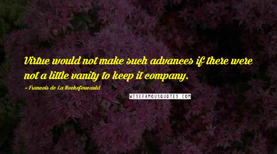 Francois De La Rochefoucauld Quotes: Virtue would not make such advances if there were not a little vanity to keep it company.