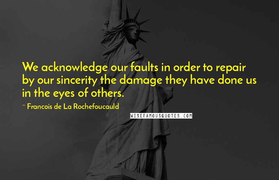 Francois De La Rochefoucauld Quotes: We acknowledge our faults in order to repair by our sincerity the damage they have done us in the eyes of others.