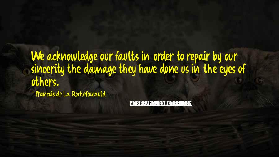 Francois De La Rochefoucauld Quotes: We acknowledge our faults in order to repair by our sincerity the damage they have done us in the eyes of others.