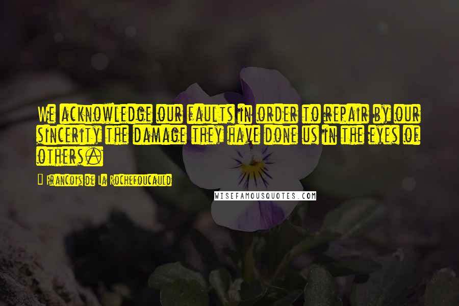 Francois De La Rochefoucauld Quotes: We acknowledge our faults in order to repair by our sincerity the damage they have done us in the eyes of others.