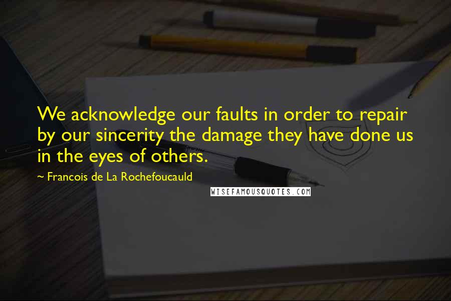 Francois De La Rochefoucauld Quotes: We acknowledge our faults in order to repair by our sincerity the damage they have done us in the eyes of others.