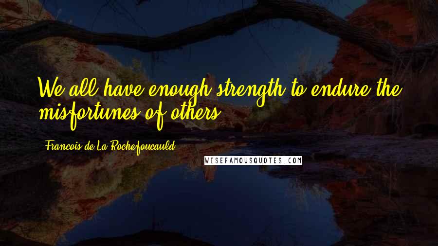 Francois De La Rochefoucauld Quotes: We all have enough strength to endure the misfortunes of others.