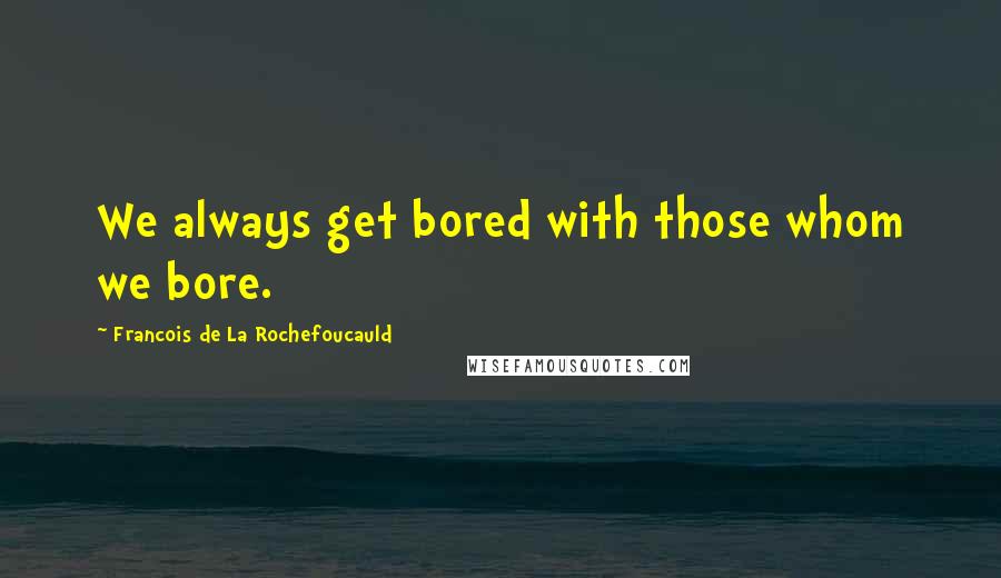 Francois De La Rochefoucauld Quotes: We always get bored with those whom we bore.