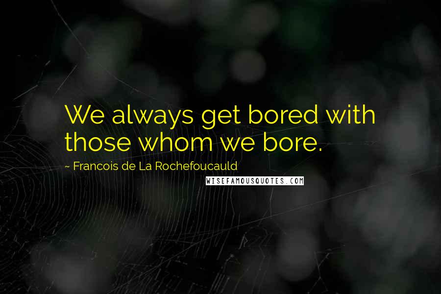 Francois De La Rochefoucauld Quotes: We always get bored with those whom we bore.