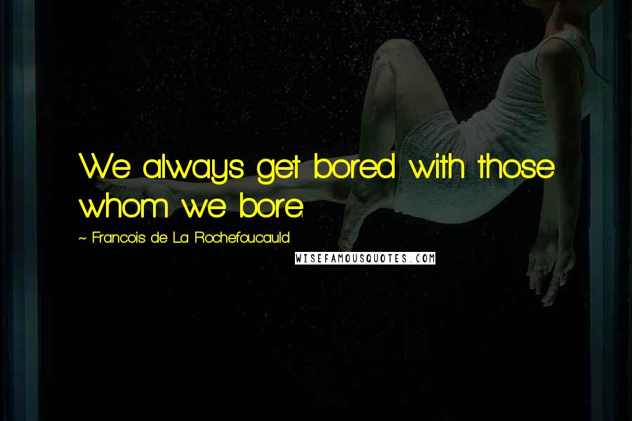 Francois De La Rochefoucauld Quotes: We always get bored with those whom we bore.