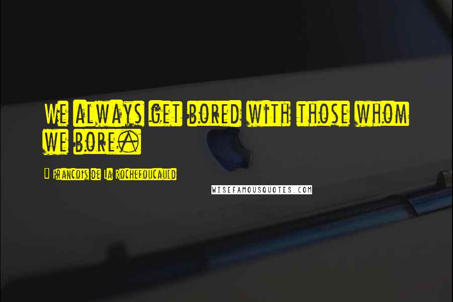 Francois De La Rochefoucauld Quotes: We always get bored with those whom we bore.