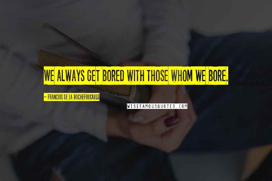 Francois De La Rochefoucauld Quotes: We always get bored with those whom we bore.