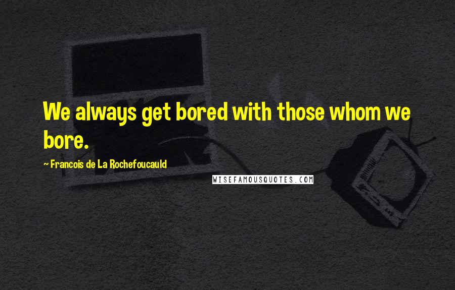 Francois De La Rochefoucauld Quotes: We always get bored with those whom we bore.