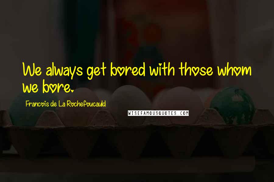 Francois De La Rochefoucauld Quotes: We always get bored with those whom we bore.