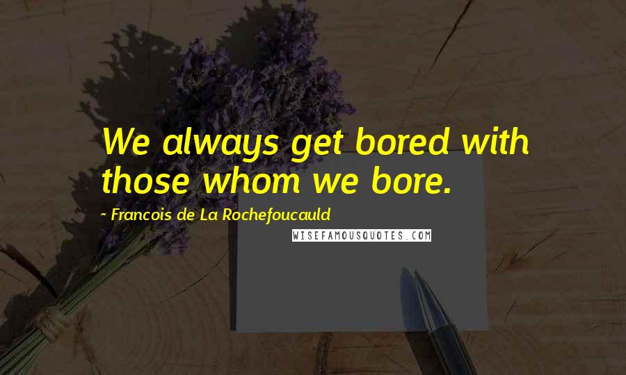 Francois De La Rochefoucauld Quotes: We always get bored with those whom we bore.