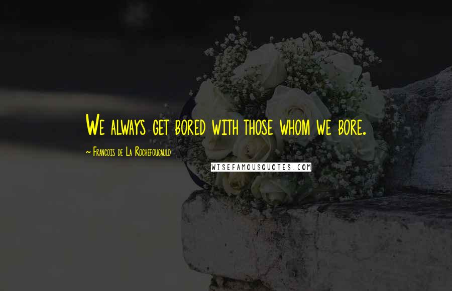 Francois De La Rochefoucauld Quotes: We always get bored with those whom we bore.