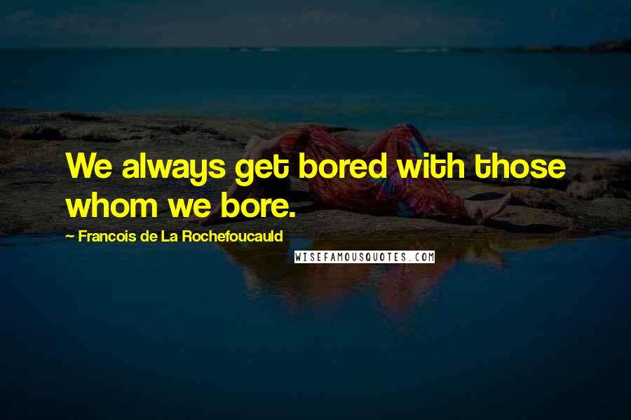 Francois De La Rochefoucauld Quotes: We always get bored with those whom we bore.