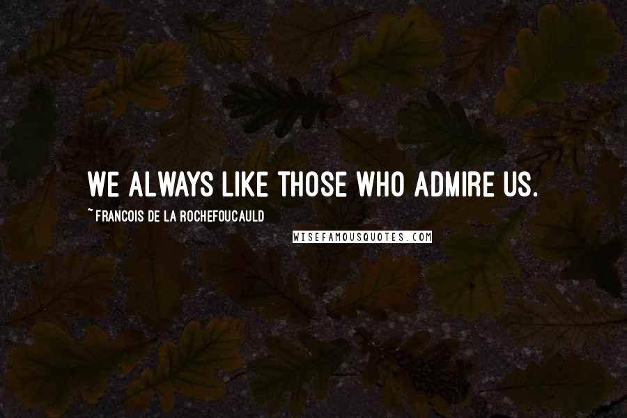 Francois De La Rochefoucauld Quotes: We always like those who admire us.