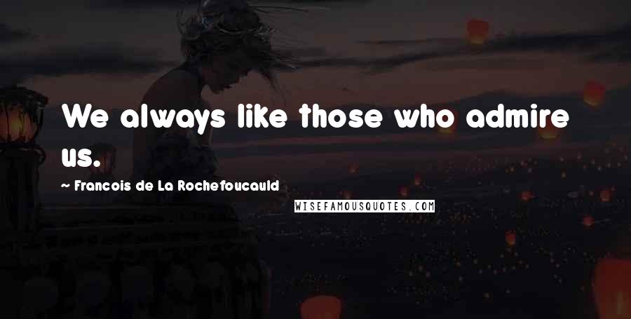 Francois De La Rochefoucauld Quotes: We always like those who admire us.