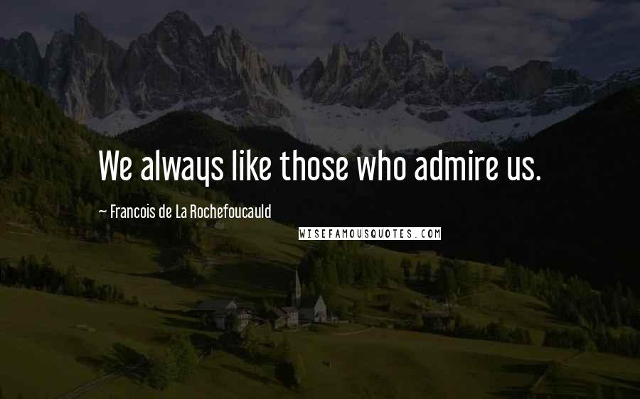 Francois De La Rochefoucauld Quotes: We always like those who admire us.