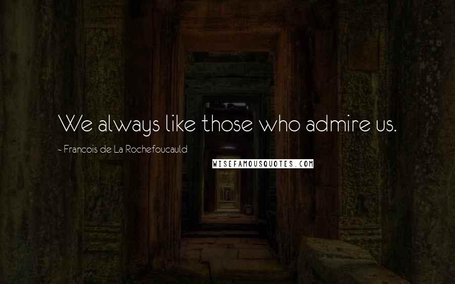 Francois De La Rochefoucauld Quotes: We always like those who admire us.
