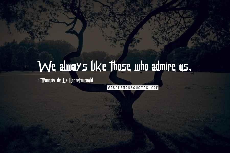 Francois De La Rochefoucauld Quotes: We always like those who admire us.