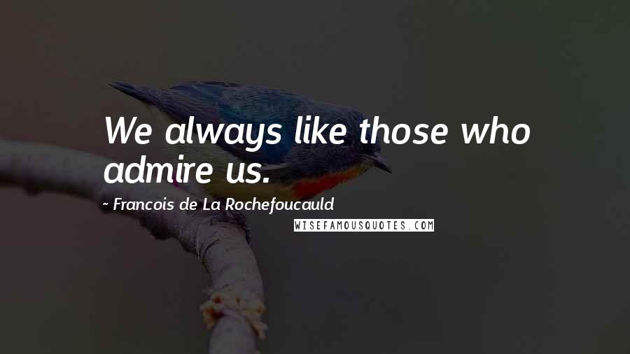 Francois De La Rochefoucauld Quotes: We always like those who admire us.