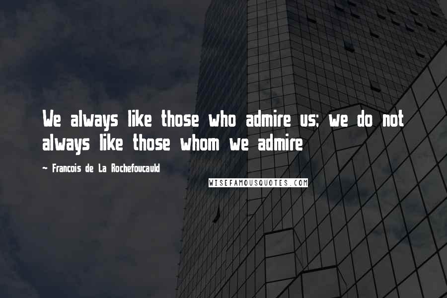 Francois De La Rochefoucauld Quotes: We always like those who admire us; we do not always like those whom we admire