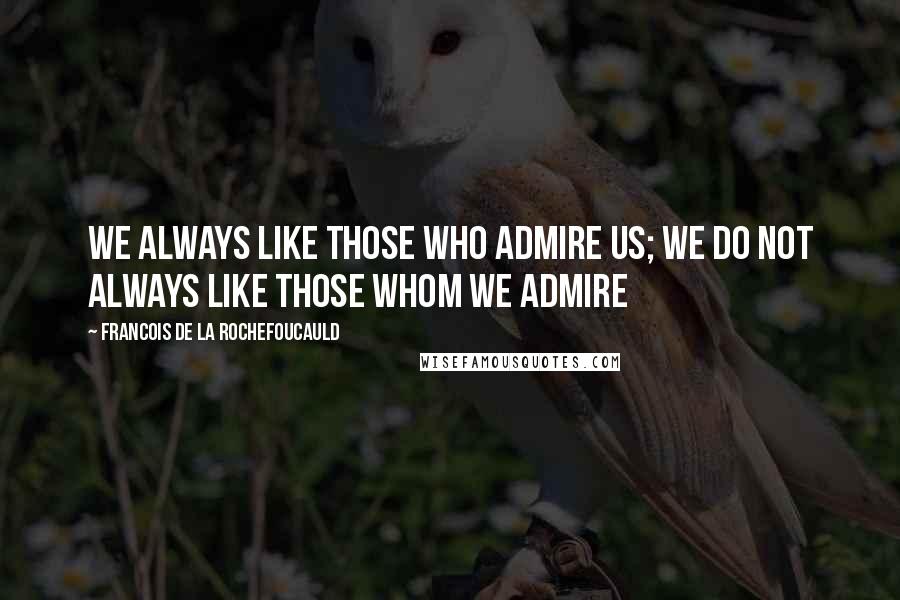 Francois De La Rochefoucauld Quotes: We always like those who admire us; we do not always like those whom we admire