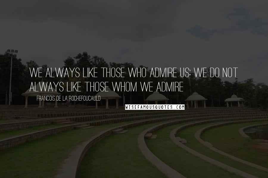 Francois De La Rochefoucauld Quotes: We always like those who admire us; we do not always like those whom we admire