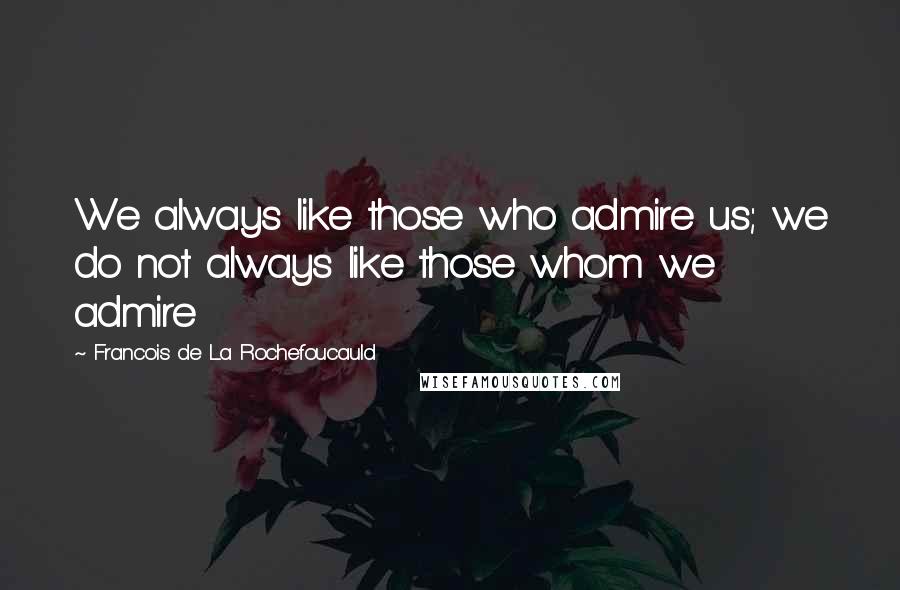 Francois De La Rochefoucauld Quotes: We always like those who admire us; we do not always like those whom we admire