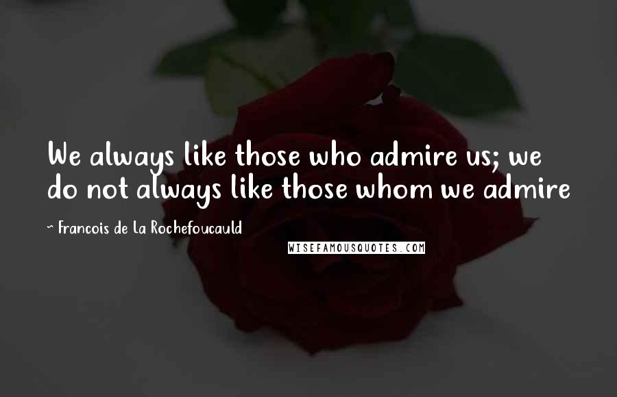 Francois De La Rochefoucauld Quotes: We always like those who admire us; we do not always like those whom we admire