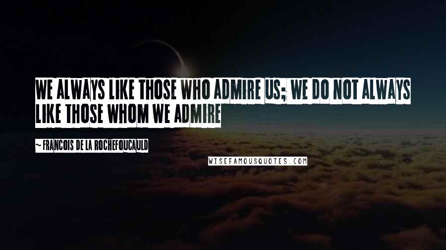 Francois De La Rochefoucauld Quotes: We always like those who admire us; we do not always like those whom we admire