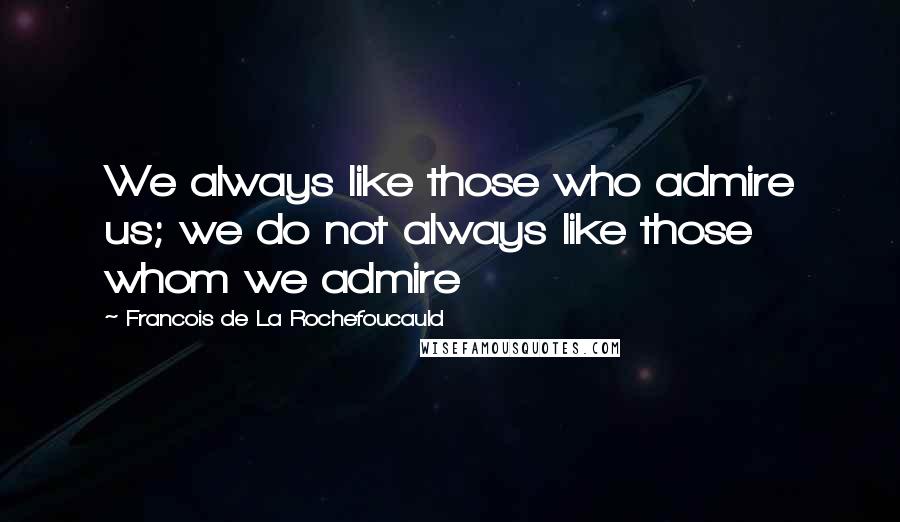 Francois De La Rochefoucauld Quotes: We always like those who admire us; we do not always like those whom we admire