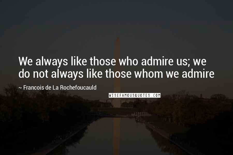 Francois De La Rochefoucauld Quotes: We always like those who admire us; we do not always like those whom we admire