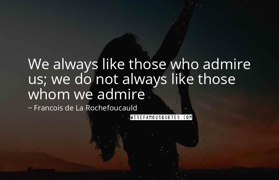 Francois De La Rochefoucauld Quotes: We always like those who admire us; we do not always like those whom we admire