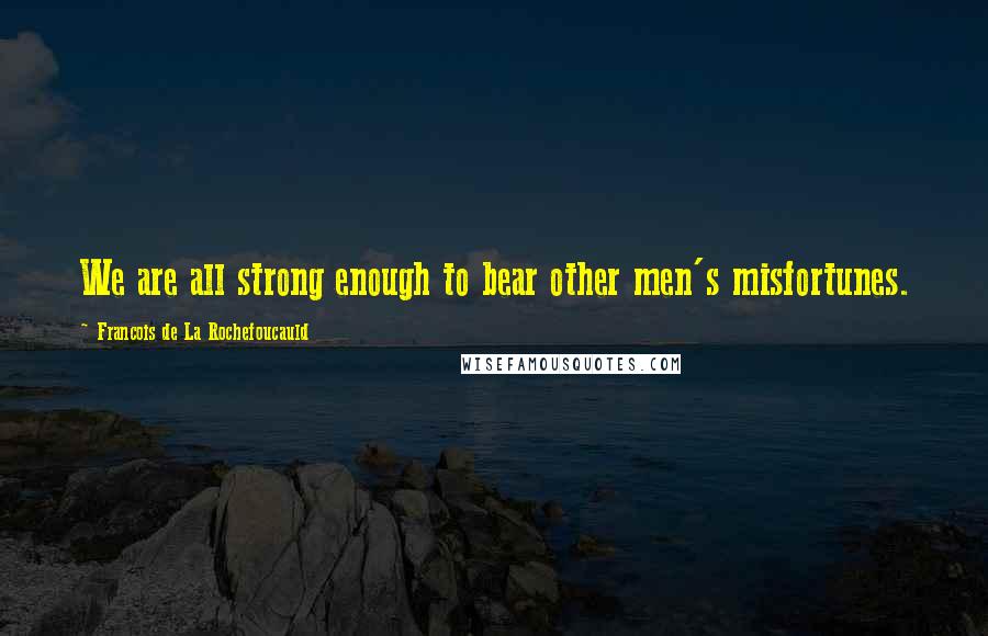 Francois De La Rochefoucauld Quotes: We are all strong enough to bear other men's misfortunes.