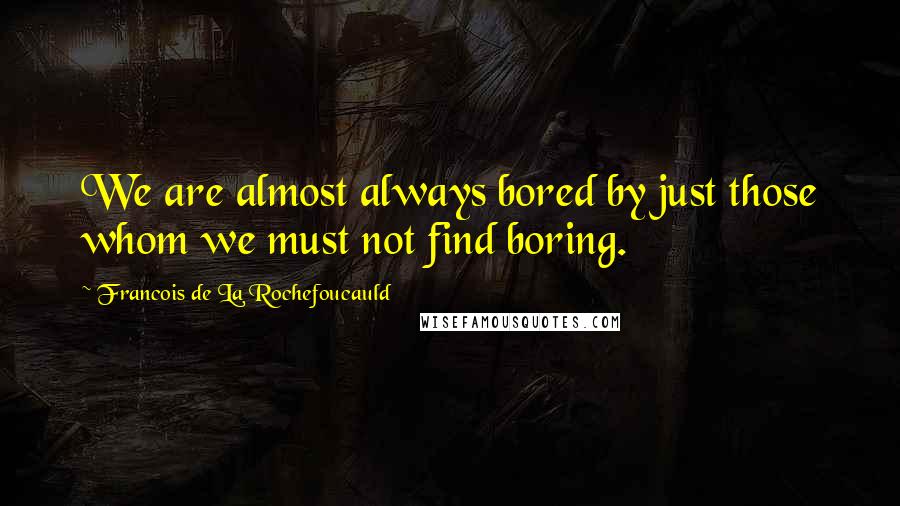 Francois De La Rochefoucauld Quotes: We are almost always bored by just those whom we must not find boring.