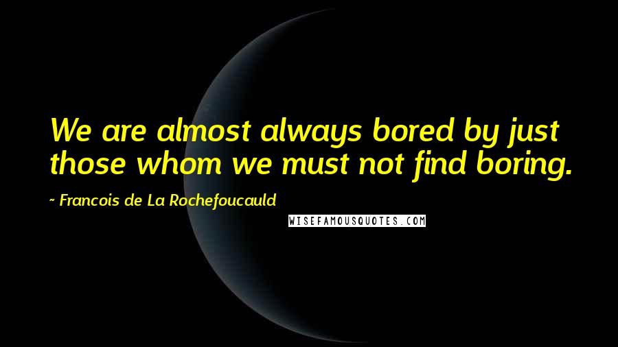 Francois De La Rochefoucauld Quotes: We are almost always bored by just those whom we must not find boring.