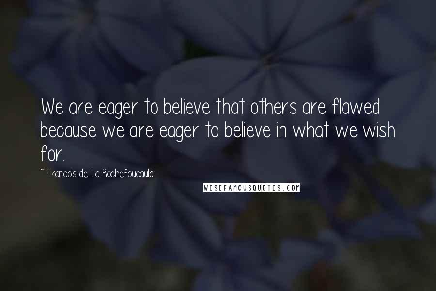 Francois De La Rochefoucauld Quotes: We are eager to believe that others are flawed because we are eager to believe in what we wish for.