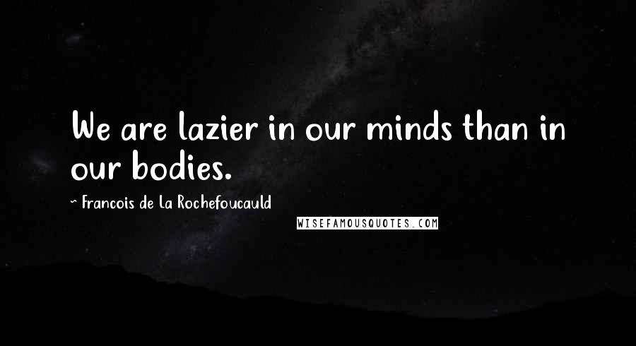 Francois De La Rochefoucauld Quotes: We are lazier in our minds than in our bodies.