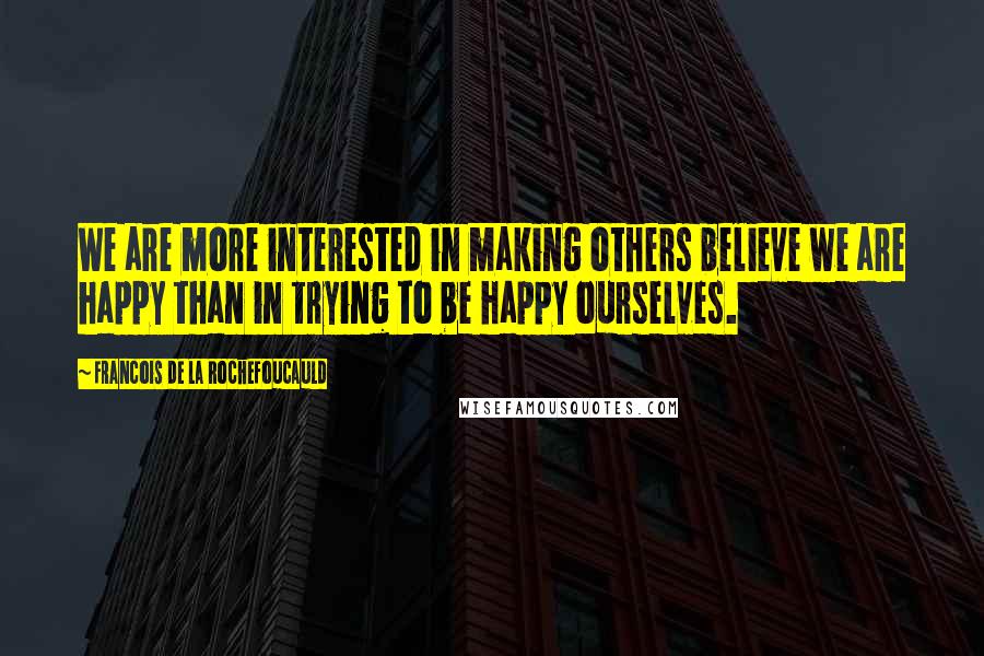 Francois De La Rochefoucauld Quotes: We are more interested in making others believe we are happy than in trying to be happy ourselves.