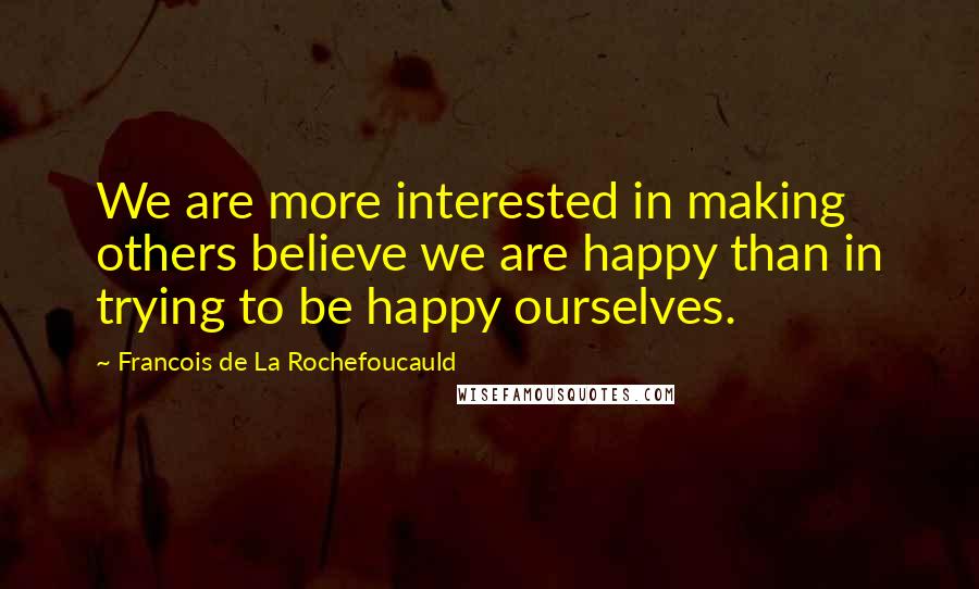 Francois De La Rochefoucauld Quotes: We are more interested in making others believe we are happy than in trying to be happy ourselves.