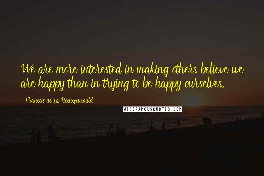 Francois De La Rochefoucauld Quotes: We are more interested in making others believe we are happy than in trying to be happy ourselves.