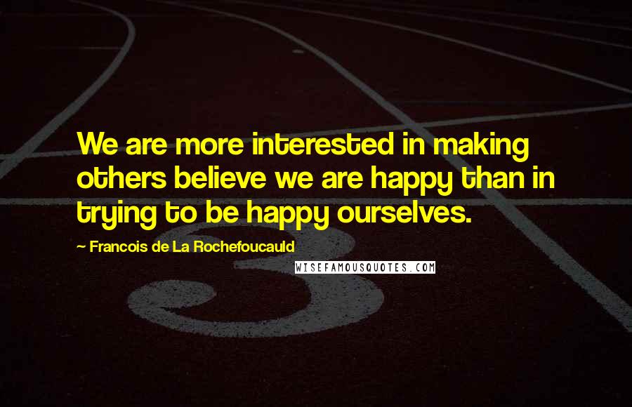 Francois De La Rochefoucauld Quotes: We are more interested in making others believe we are happy than in trying to be happy ourselves.