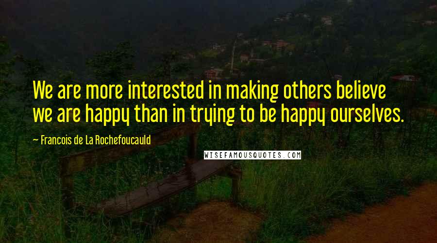 Francois De La Rochefoucauld Quotes: We are more interested in making others believe we are happy than in trying to be happy ourselves.