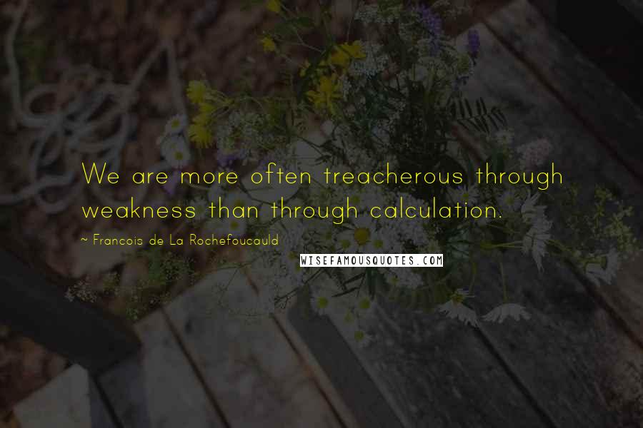 Francois De La Rochefoucauld Quotes: We are more often treacherous through weakness than through calculation.