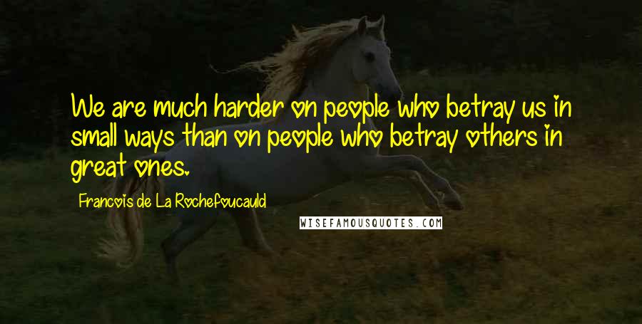 Francois De La Rochefoucauld Quotes: We are much harder on people who betray us in small ways than on people who betray others in great ones.