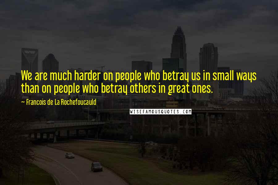 Francois De La Rochefoucauld Quotes: We are much harder on people who betray us in small ways than on people who betray others in great ones.