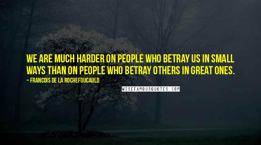 Francois De La Rochefoucauld Quotes: We are much harder on people who betray us in small ways than on people who betray others in great ones.