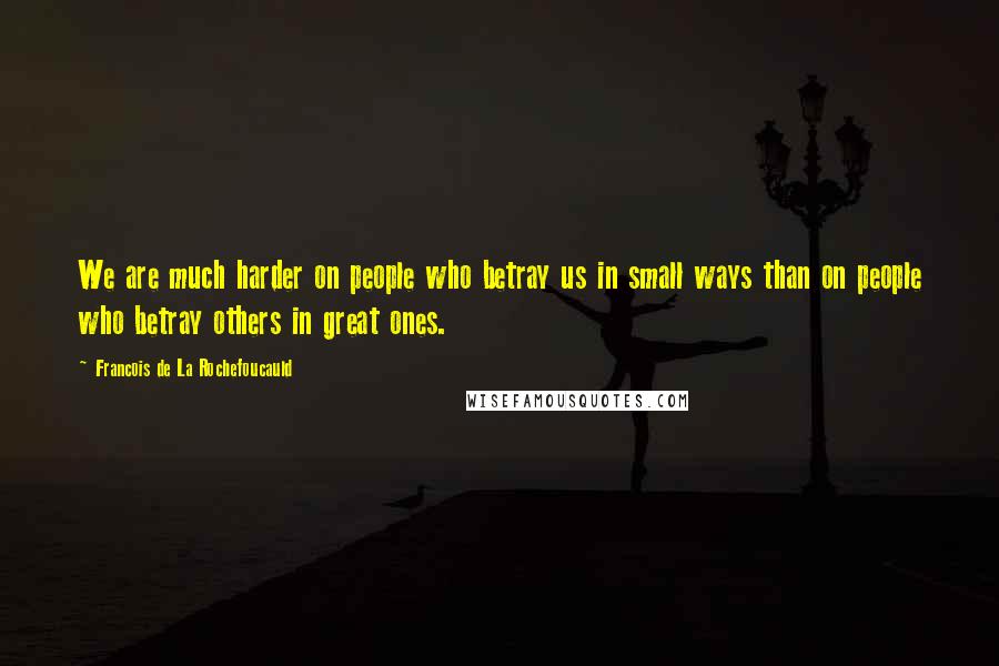 Francois De La Rochefoucauld Quotes: We are much harder on people who betray us in small ways than on people who betray others in great ones.